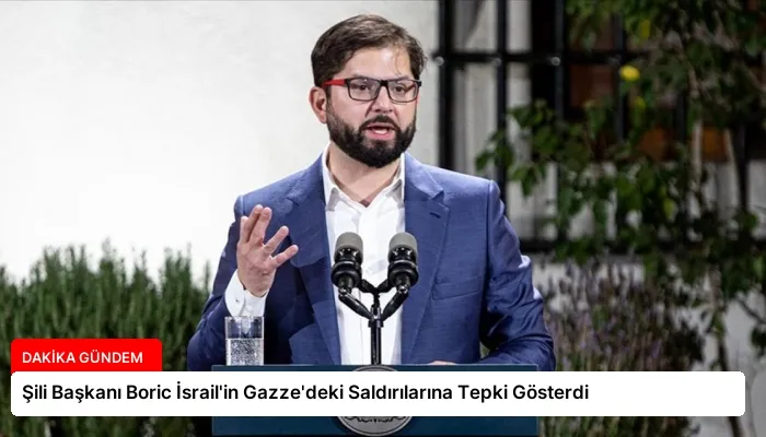 Şili Başkanı Boric İsrail’in Gazze’deki Saldırılarına Tepki Gösterdi