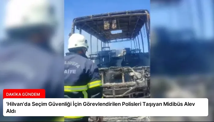 ‘Hilvan’da Seçim Güvenliği İçin Görevlendirilen Polisleri Taşıyan Midibüs Alev Aldı