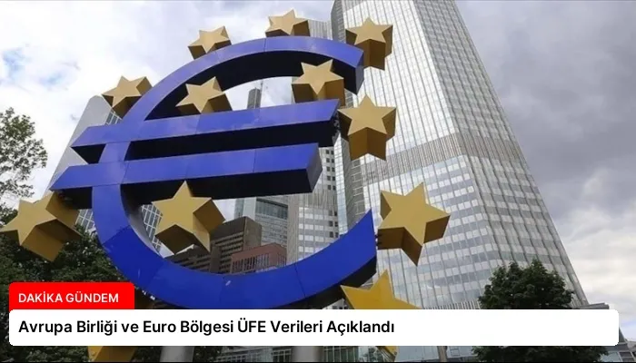 Avrupa Birliği ve Euro Bölgesi ÜFE Verileri Açıklandı