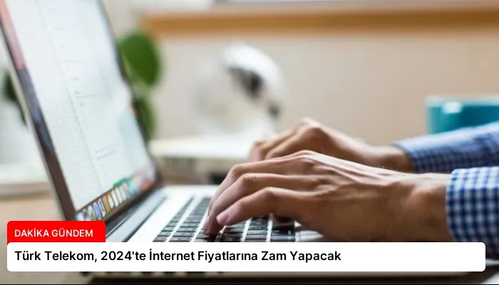 Türk Telekom, 2024’te İnternet Fiyatlarına Zam Yapacak