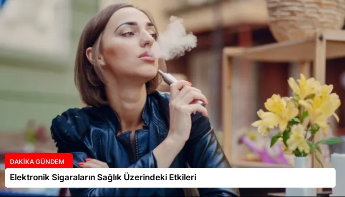 Elektronik Sigaraların Sağlık Üzerindeki Etkileri