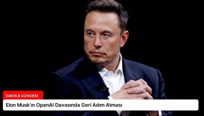 Elon Musk’ın OpenAI Davasında Geri Adım Atması