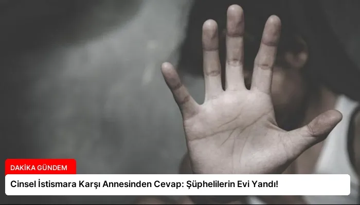 Cinsel İstismara Karşı Annesinden Cevap: Şüphelilerin Evi Yandı!