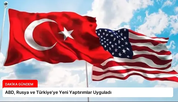 ABD, Rusya ve Türkiye’ye Yeni Yaptırımlar Uyguladı