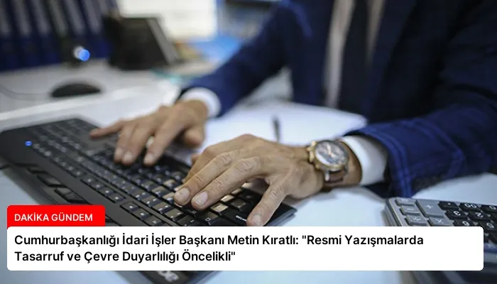 Cumhurbaşkanlığı İdari İşler Başkanı Metin Kıratlı: “Resmi Yazışmalarda Tasarruf ve Çevre Duyarlılığı Öncelikli”
