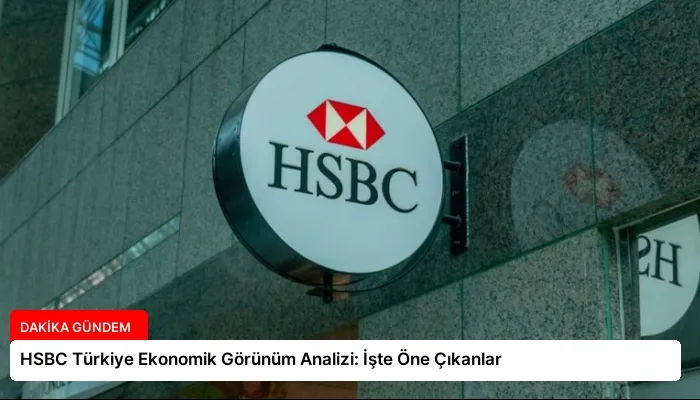 HSBC Türkiye Ekonomik Görünüm Analizi: İşte Öne Çıkanlar