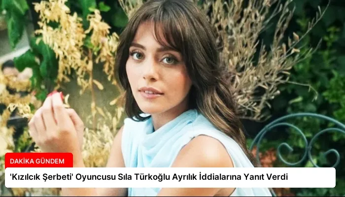 ‘Kızılcık Şerbeti’ Oyuncusu Sıla Türkoğlu Ayrılık İddialarına Yanıt Verdi