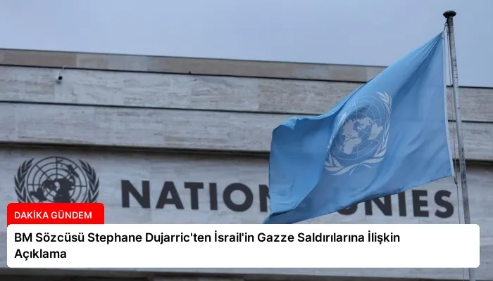 BM Sözcüsü Stephane Dujarric’ten İsrail’in Gazze Saldırılarına İlişkin Açıklama