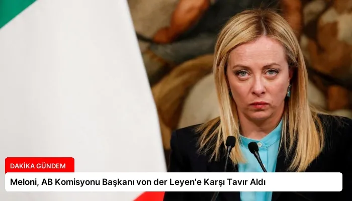 Meloni, AB Komisyonu Başkanı von der Leyen’e Karşı Tavır Aldı