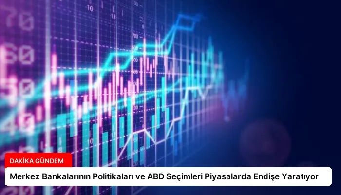 Merkez Bankalarının Politikaları ve ABD Seçimleri Piyasalarda Endişe Yaratıyor