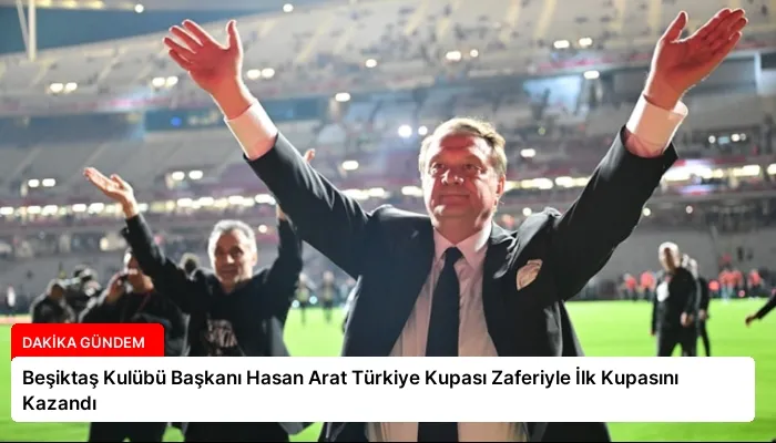 Beşiktaş Kulübü Başkanı Hasan Arat Türkiye Kupası Zaferiyle İlk Kupasını Kazandı