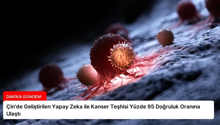 Çin’de Geliştirilen Yapay Zeka ile Kanser Teşhisi Yüzde 95 Doğruluk Oranına Ulaştı