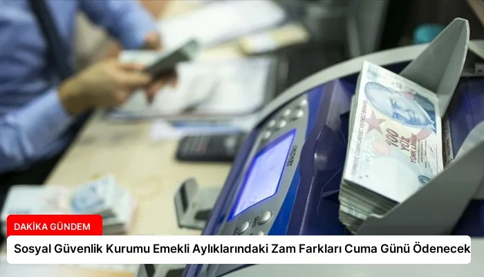 Sosyal Güvenlik Kurumu Emekli Aylıklarındaki Zam Farkları Cuma Günü Ödenecek