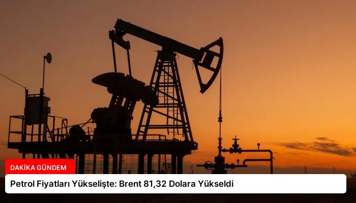 Petrol Fiyatları Yükselişte: Brent 81,32 Dolara Yükseldi