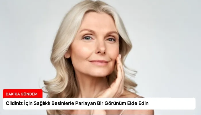 Cildiniz İçin Sağlıklı Besinlerle Parlayan Bir Görünüm Elde Edin