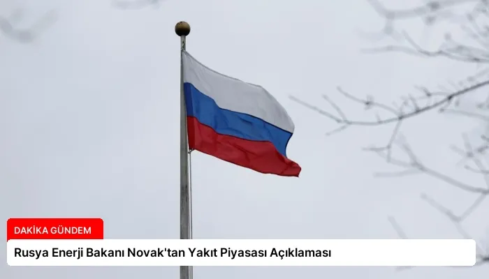 Rusya Enerji Bakanı Novak’tan Yakıt Piyasası Açıklaması