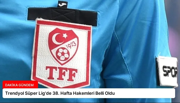 Trendyol Süper Lig’de 38. Hafta Hakemleri Belli Oldu