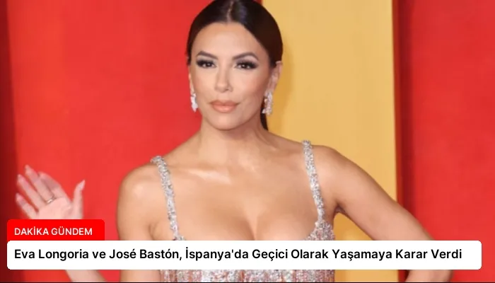 Eva Longoria ve José Bastón, İspanya’da Geçici Olarak Yaşamaya Karar Verdi