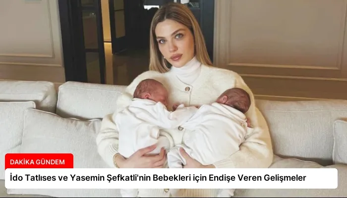 İdo Tatlıses ve Yasemin Şefkatli’nin Bebekleri için Endişe Veren Gelişmeler
