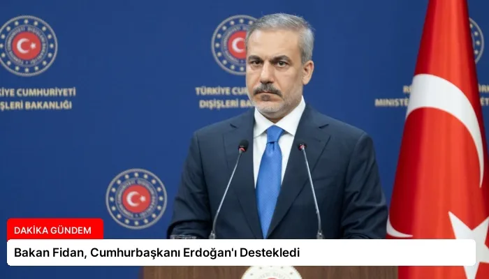 Bakan Fidan, Cumhurbaşkanı Erdoğan’ı Destekledi