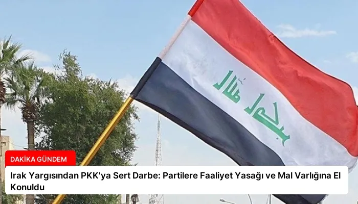 Irak Yargısından PKK’ya Sert Darbe: Partilere Faaliyet Yasağı ve Mal Varlığına El Konuldu