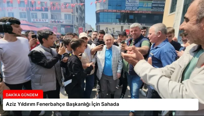 Aziz Yıldırım Fenerbahçe Başkanlığı İçin Sahada