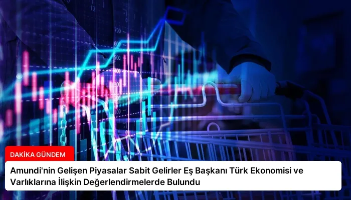 Amundi’nin Gelişen Piyasalar Sabit Gelirler Eş Başkanı Türk Ekonomisi ve Varlıklarına İlişkin Değerlendirmelerde Bulundu