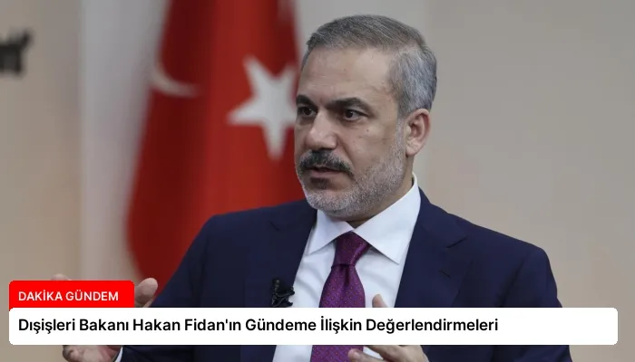 Dışişleri Bakanı Hakan Fidan’ın Gündeme İlişkin Değerlendirmeleri