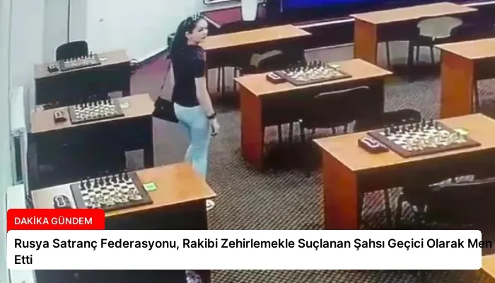 Rusya Satranç Federasyonu, Rakibi Zehirlemekle Suçlanan Şahsı Geçici Olarak Men Etti