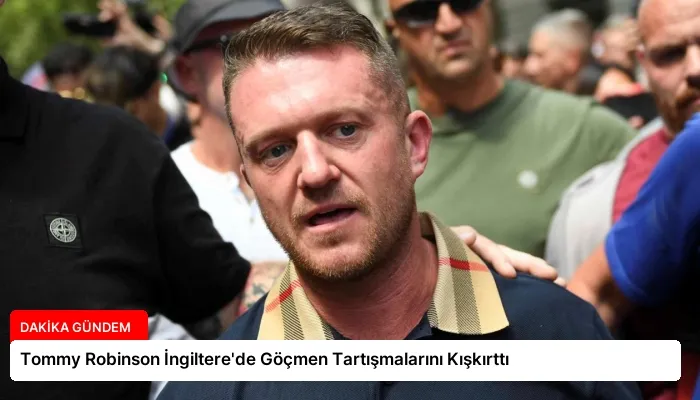Tommy Robinson İngiltere’de Göçmen Tartışmalarını Kışkırttı