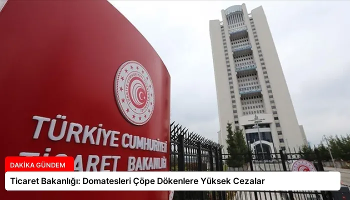 Ticaret Bakanlığı: Domatesleri Çöpe Dökenlere Yüksek Cezalar
