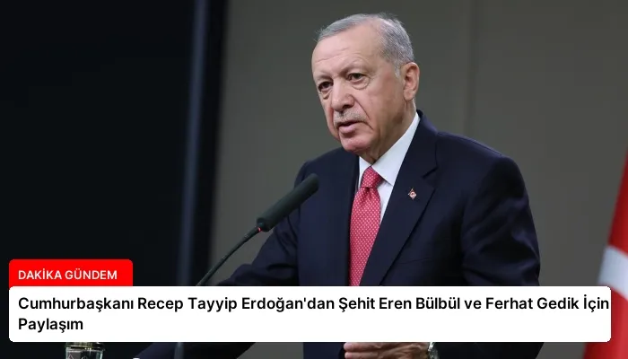 Cumhurbaşkanı Recep Tayyip Erdoğan’dan Şehit Eren Bülbül ve Ferhat Gedik İçin Paylaşım