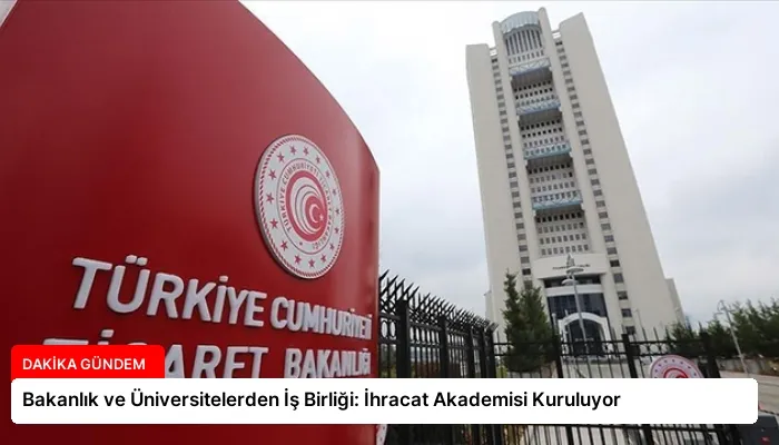 Bakanlık ve Üniversitelerden İş Birliği: İhracat Akademisi Kuruluyor