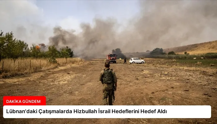 Lübnan’daki Çatışmalarda Hizbullah İsrail Hedeflerini Hedef Aldı