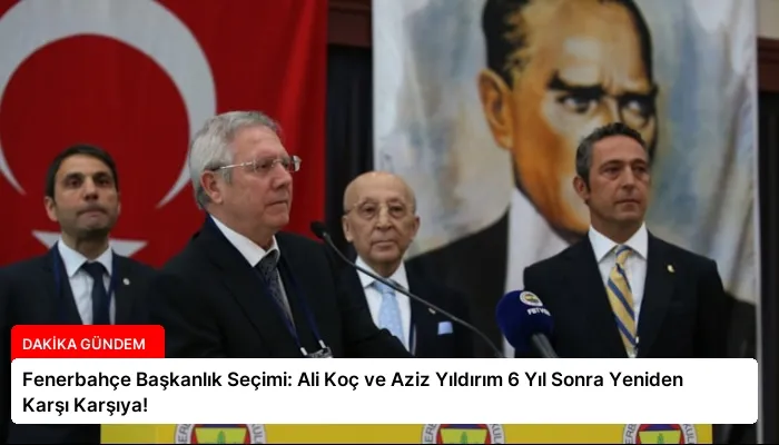 Fenerbahçe Başkanlık Seçimi: Ali Koç ve Aziz Yıldırım 6 Yıl Sonra Yeniden Karşı Karşıya!