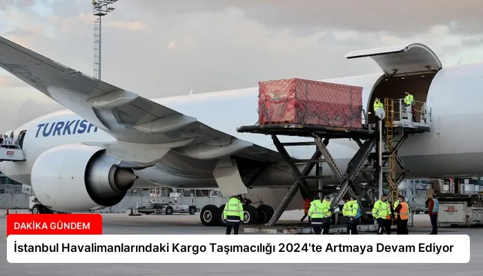 İstanbul Havalimanlarındaki Kargo Taşımacılığı 2024’te Artmaya Devam Ediyor