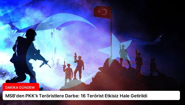 MSB’den PKK’lı Teröristlere Darbe: 16 Terörist Etkisiz Hale Getirildi