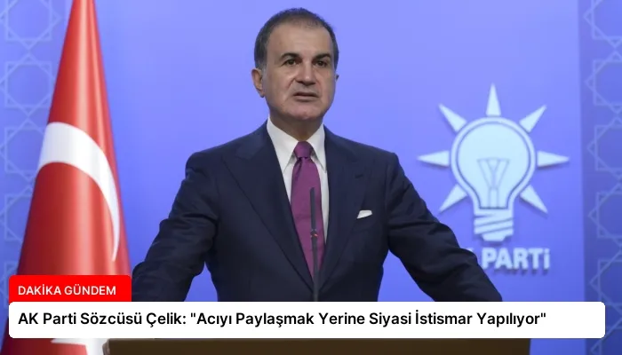 AK Parti Sözcüsü Çelik: “Acıyı Paylaşmak Yerine Siyasi İstismar Yapılıyor”