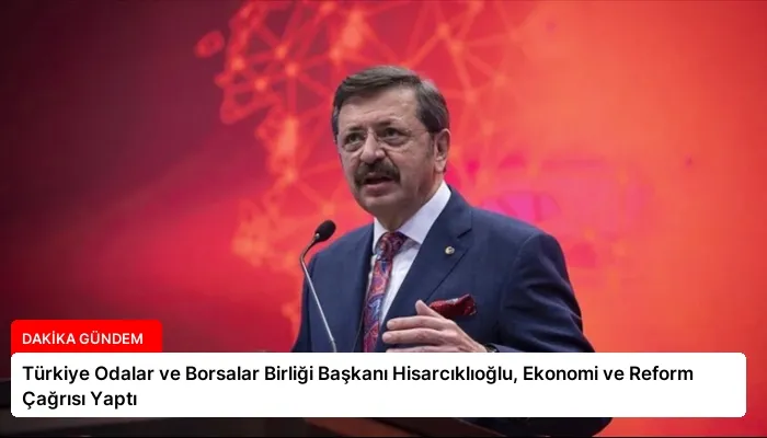 Türkiye Odalar ve Borsalar Birliği Başkanı Hisarcıklıoğlu, Ekonomi ve Reform Çağrısı Yaptı
