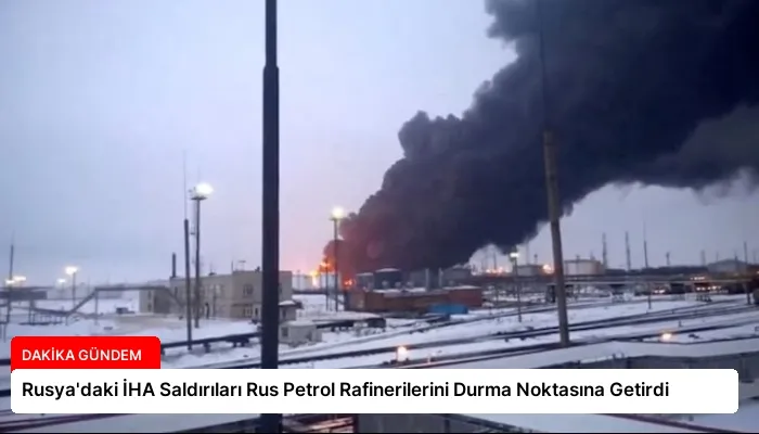 Rusya’daki İHA Saldırıları Rus Petrol Rafinerilerini Durma Noktasına Getirdi