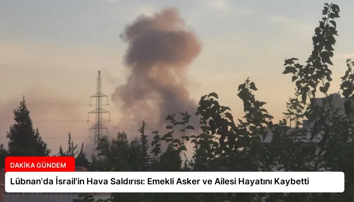 Lübnan’da İsrail’in Hava Saldırısı: Emekli Asker ve Ailesi Hayatını Kaybetti