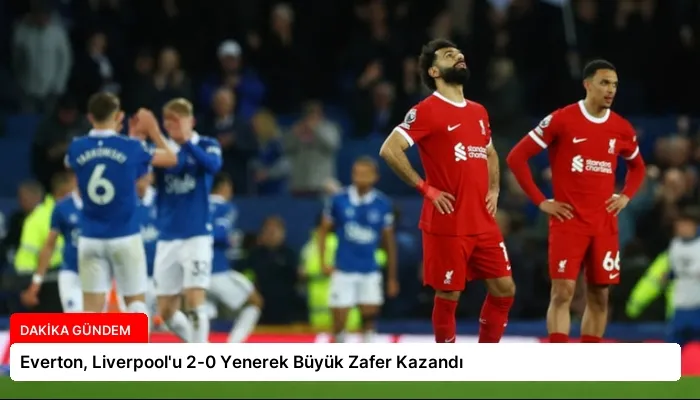 Everton, Liverpool’u 2-0 Yenerek Büyük Zafer Kazandı