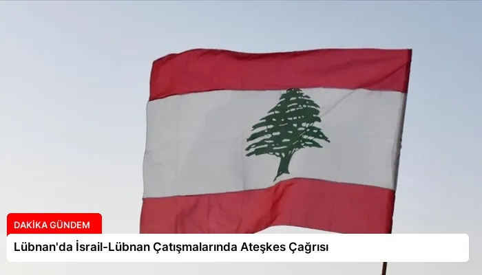 Lübnan’da İsrail-Lübnan Çatışmalarında Ateşkes Çağrısı