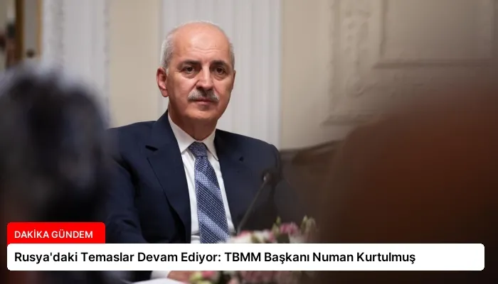 Rusya’daki Temaslar Devam Ediyor: TBMM Başkanı Numan Kurtulmuş