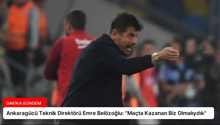 Ankaragücü Teknik Direktörü Emre Belözoğlu: “Maçta Kazanan Biz Olmalıydık”