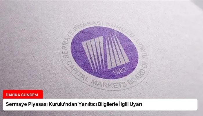 Sermaye Piyasası Kurulu’ndan Yanıltıcı Bilgilerle İlgili Uyarı
