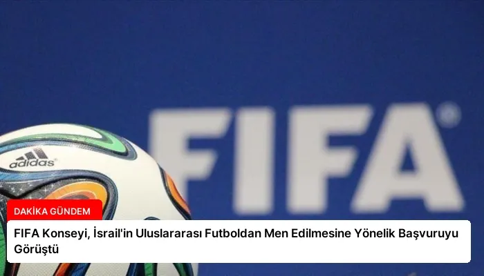 FIFA Konseyi, İsrail’in Uluslararası Futboldan Men Edilmesine Yönelik Başvuruyu Görüştü