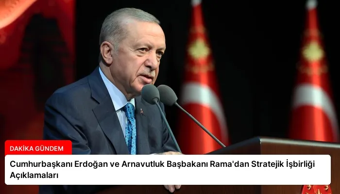 Cumhurbaşkanı Erdoğan ve Arnavutluk Başbakanı Rama’dan Stratejik İşbirliği Açıklamaları