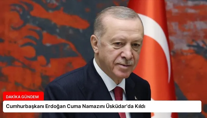 Cumhurbaşkanı Erdoğan Cuma Namazını Üsküdar’da Kıldı