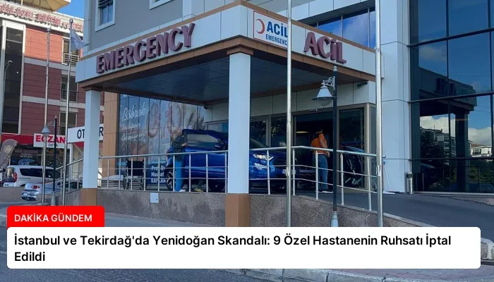 İstanbul ve Tekirdağ’da Yenidoğan Skandalı: 9 Özel Hastanenin Ruhsatı İptal Edildi